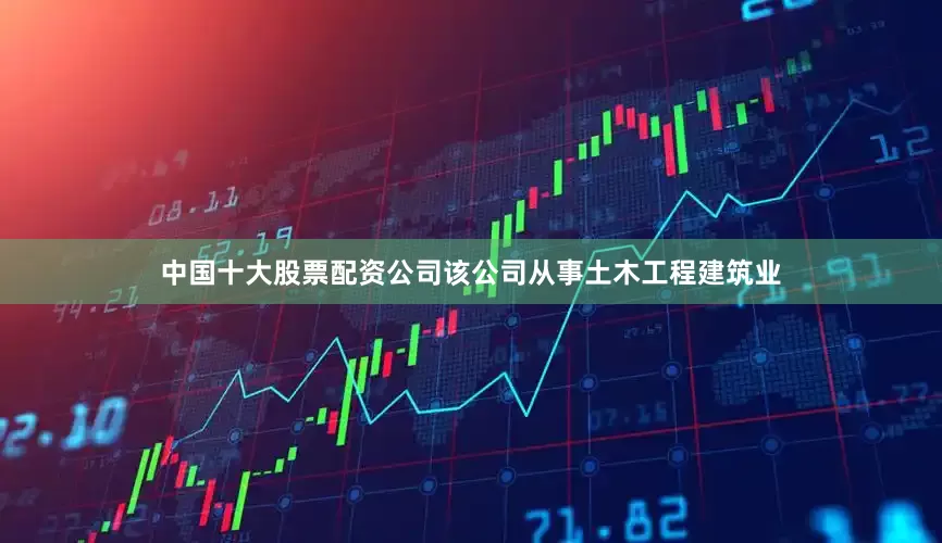 中国十大股票配资公司该公司从事土木工程建筑业