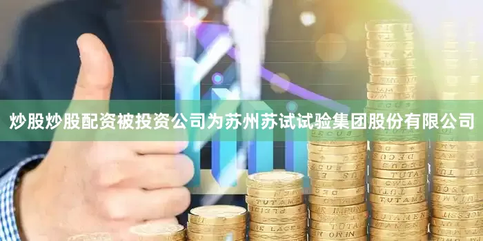 炒股炒股配资被投资公司为苏州苏试试验集团股份有限公司