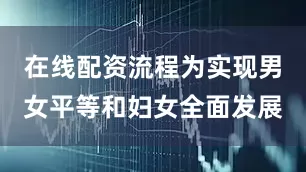 在线配资流程为实现男女平等和妇女全面发展