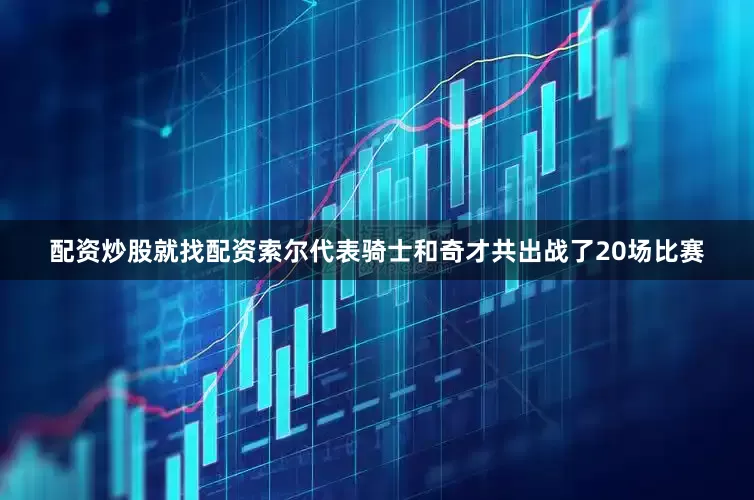 配资炒股就找配资索尔代表骑士和奇才共出战了20场比赛
