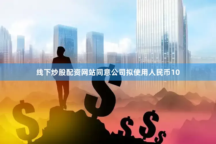 线下炒股配资网站同意公司拟使用人民币10