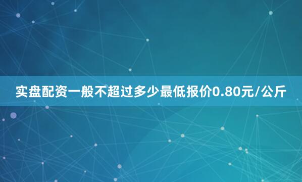 实盘配资一般不超过多少最低报价0.80元/公斤