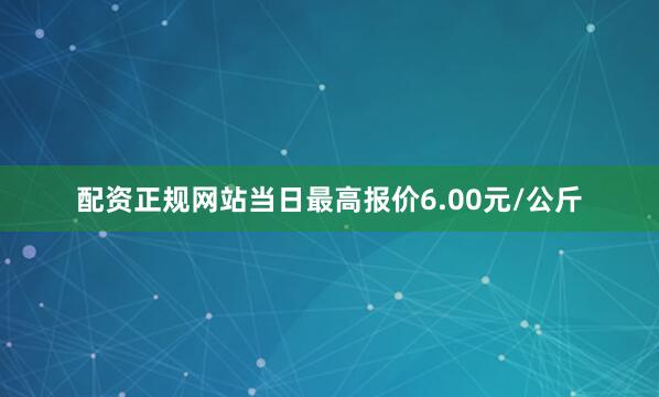 配资正规网站当日最高报价6.00元/公斤
