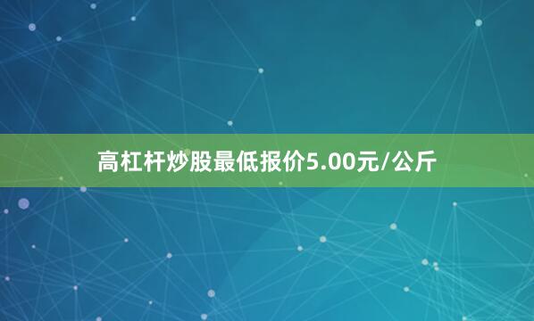 高杠杆炒股最低报价5.00元/公斤