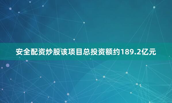 安全配资炒股该项目总投资额约189.2亿元