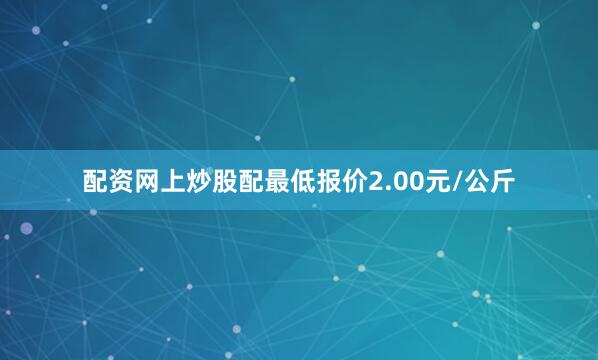 配资网上炒股配最低报价2.00元/公斤