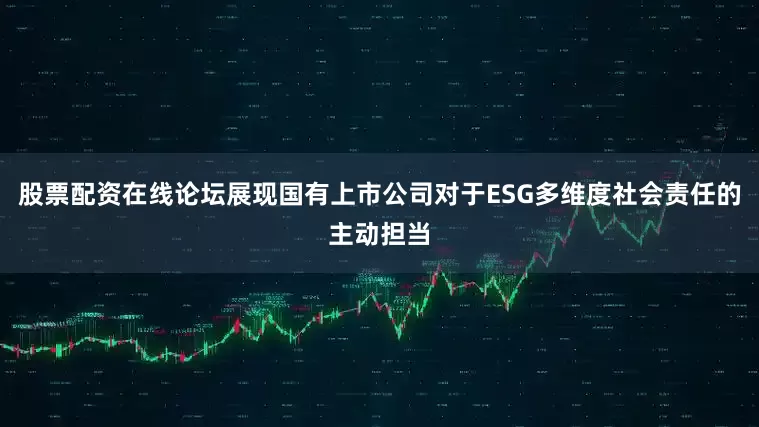 股票配资在线论坛展现国有上市公司对于ESG多维度社会责任的主动担当