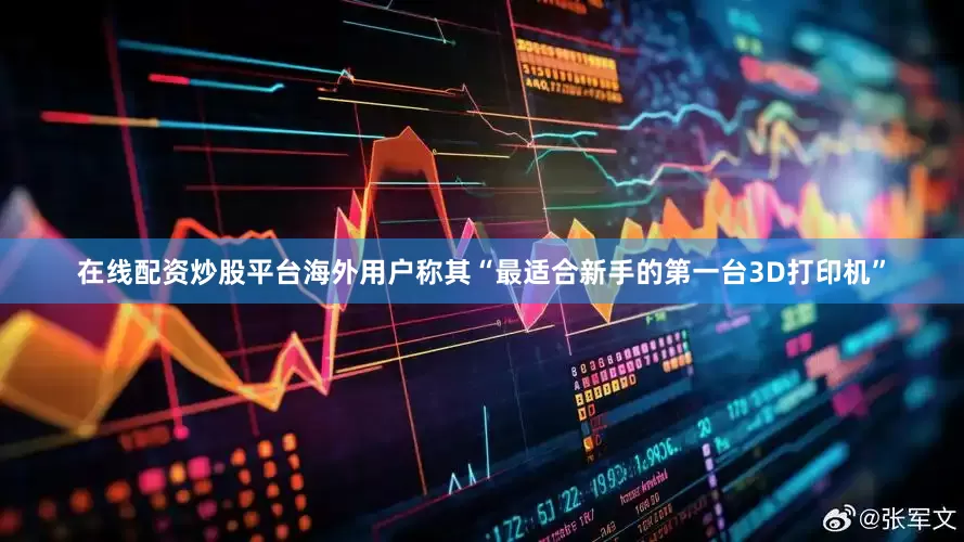 在线配资炒股平台海外用户称其“最适合新手的第一台3D打印机”