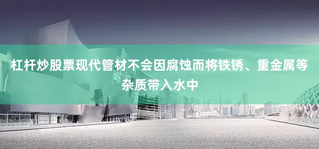 杠杆炒股票现代管材不会因腐蚀而将铁锈、重金属等杂质带入水中