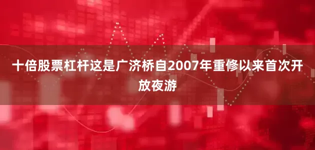 十倍股票杠杆这是广济桥自2007年重修以来首次开放夜游