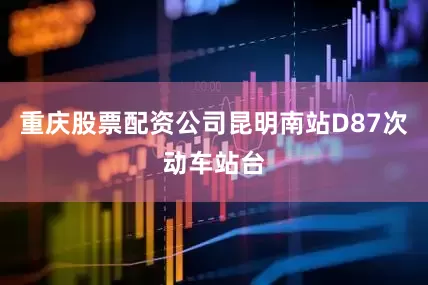 重庆股票配资公司昆明南站D87次动车站台
