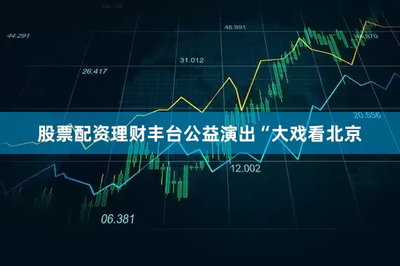 股票配资理财丰台公益演出“大戏看北京
