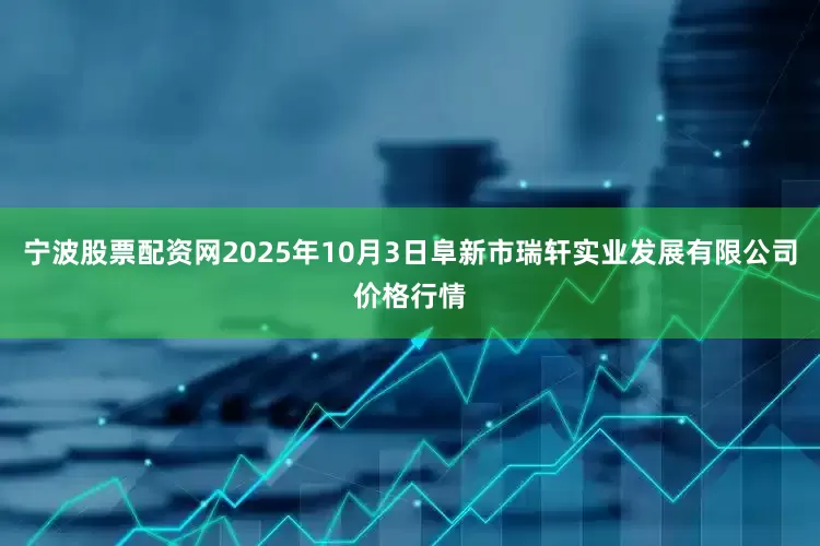 宁波股票配资网2025年10月3日阜新市瑞轩实业发展有限公司价格行情