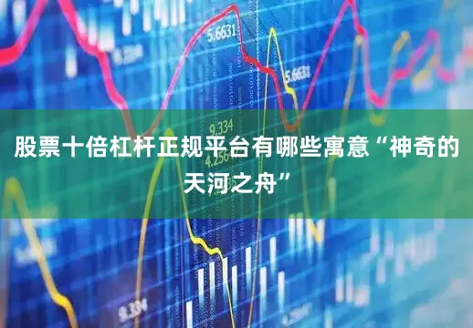 股票十倍杠杆正规平台有哪些寓意“神奇的天河之舟”