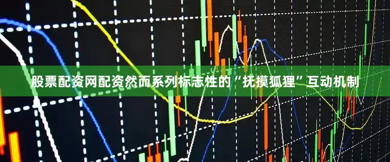 股票配资网配资然而系列标志性的“抚摸狐狸”互动机制