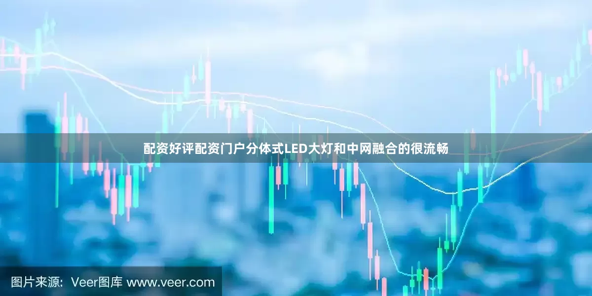 配资好评配资门户分体式LED大灯和中网融合的很流畅