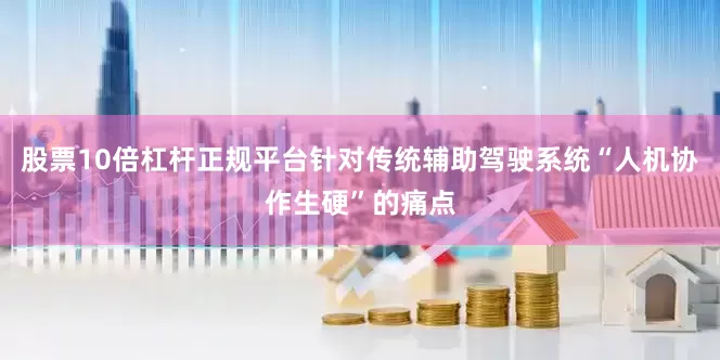 股票10倍杠杆正规平台针对传统辅助驾驶系统“人机协作生硬”的痛点