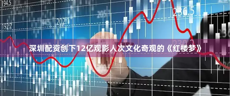 深圳配资创下12亿观影人次文化奇观的《红楼梦》