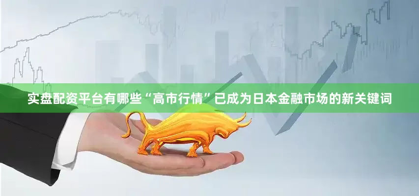 实盘配资平台有哪些“高市行情”已成为日本金融市场的新关键词