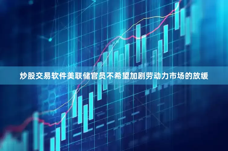 炒股交易软件美联储官员不希望加剧劳动力市场的放缓
