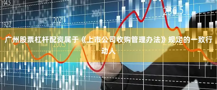 广州股票杠杆配资属于《上市公司收购管理办法》规定的一致行动人